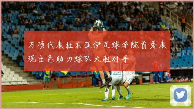 万项代表杜利亚伊足球学院首秀表现出色助力球队大胜对手