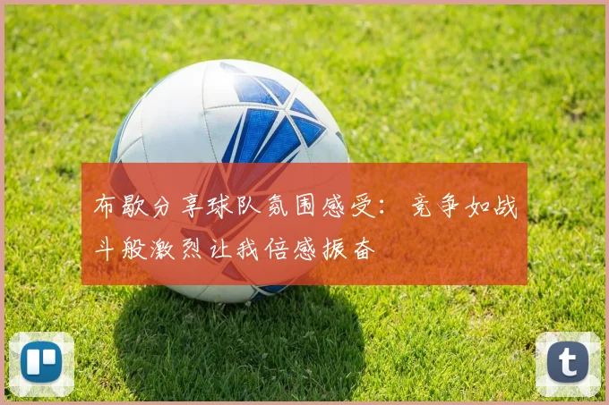 布歇分享球队氛围感受：竞争如战斗般激烈让我倍感振奋