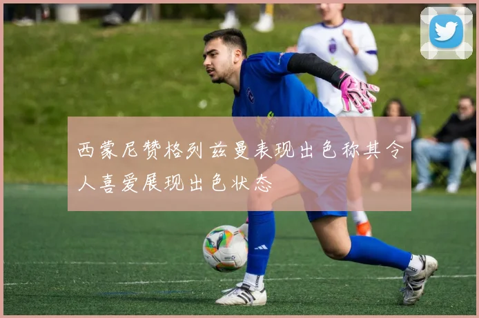 西蒙尼赞格列兹曼表现出色称其令人喜爱展现出色状态