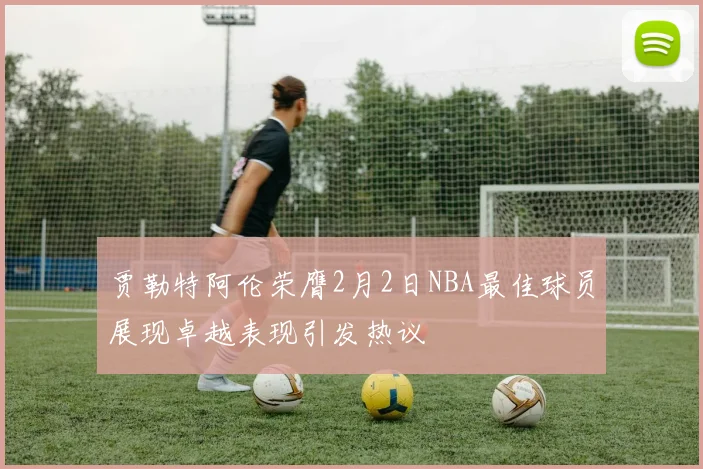 贾勒特阿伦荣膺2月2日NBA最佳球员展现卓越表现引发热议