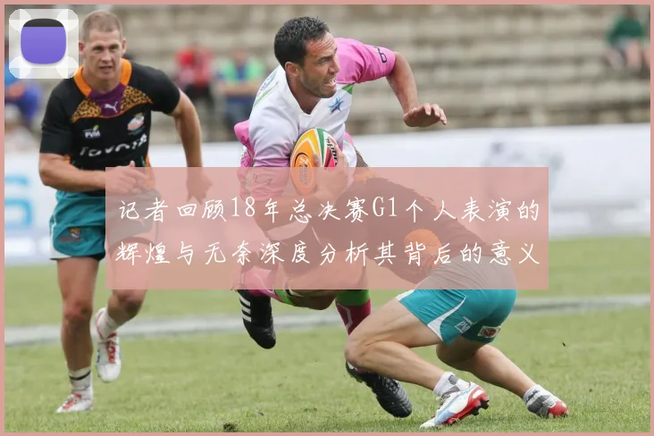 记者回顾18年总决赛G1个人表演的辉煌与无奈深度分析其背后的意义与影响