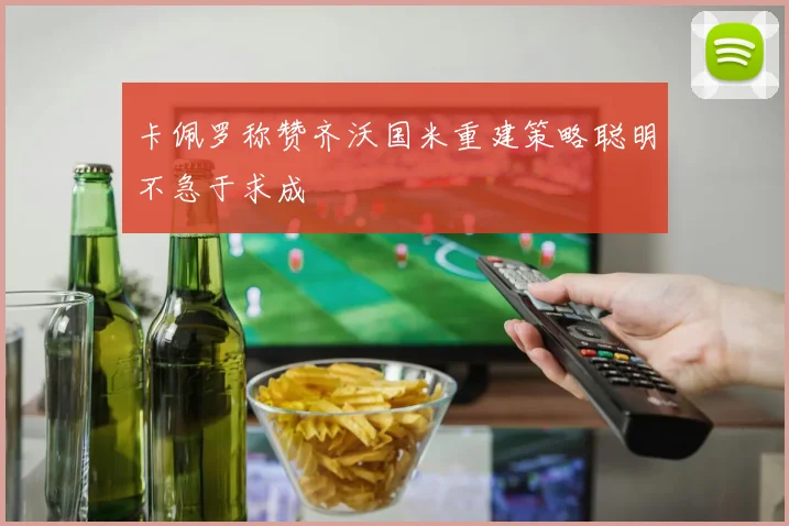 卡佩罗称赞齐沃国米重建策略聪明不急于求成