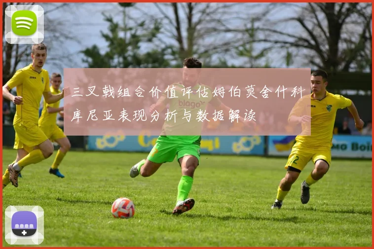 三叉戟组合价值评估姆伯莫舍什科库尼亚表现分析与数据解读