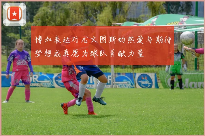 博加表达对尤文图斯的热爱与期待梦想成真愿为球队贡献力量