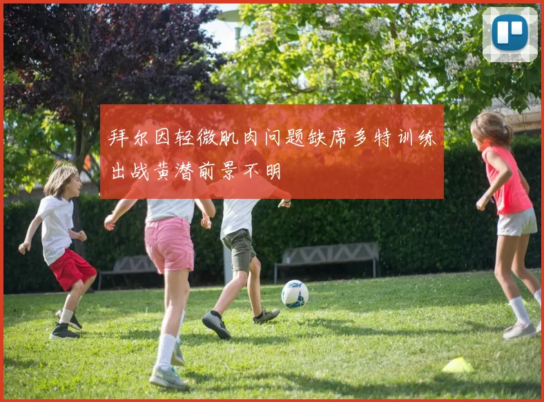 拜尔因轻微肌肉问题缺席多特训练出战黄潜前景不明