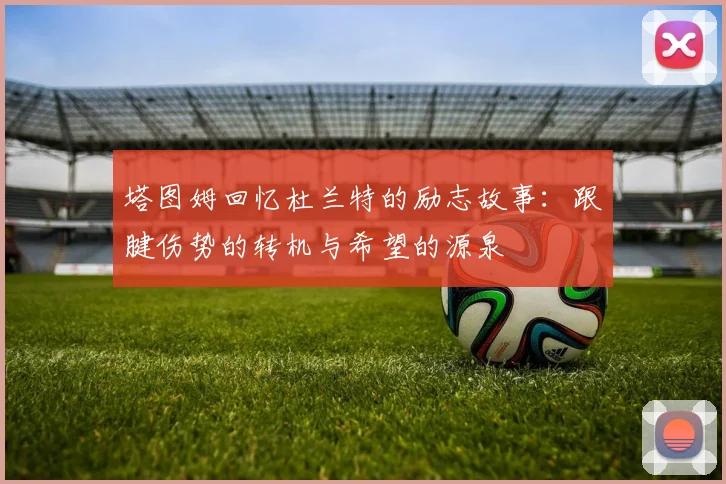 塔图姆回忆杜兰特的励志故事：跟腱伤势的转机与希望的源泉