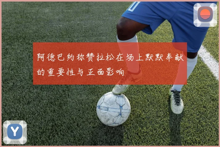 阿德巴约称赞拉松在场上默默奉献的重要性与正面影响