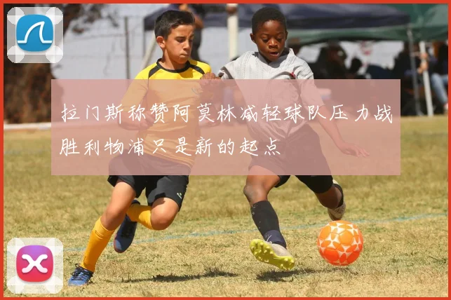 拉门斯称赞阿莫林减轻球队压力战胜利物浦只是新的起点