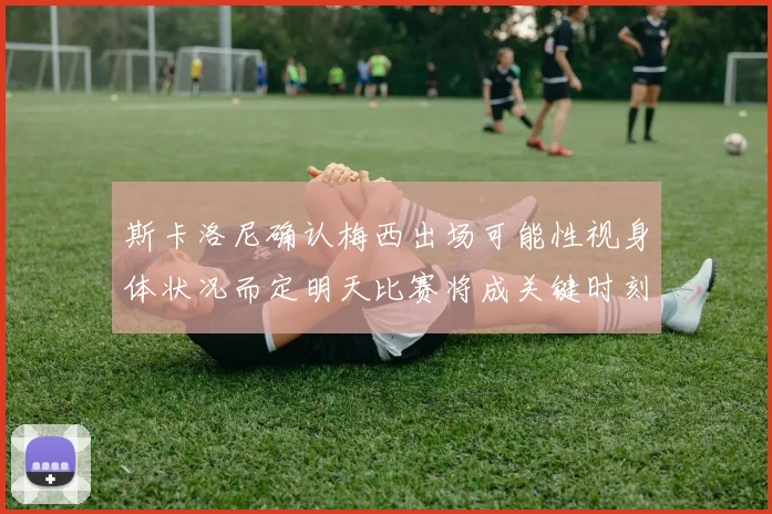 斯卡洛尼确认梅西出场可能性视身体状况而定明天比赛将成关键时刻