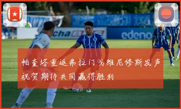 帕奎塔重返弗拉门戈维尼修斯发声祝贺期待共同赢得胜利