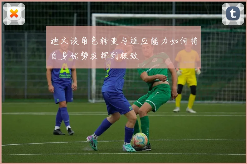 迪文谈角色转变与适应能力如何将自身优势发挥到极致