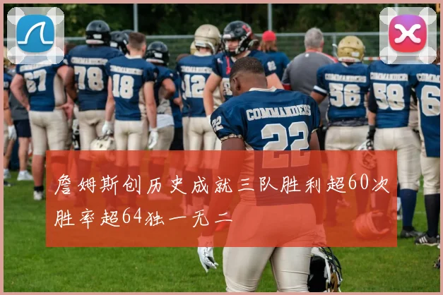 詹姆斯创历史成就三队胜利超60次胜率超64独一无二