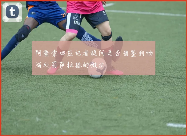 阿隆索回应记者提问是否借鉴利物浦处罚萨拉赫的做法