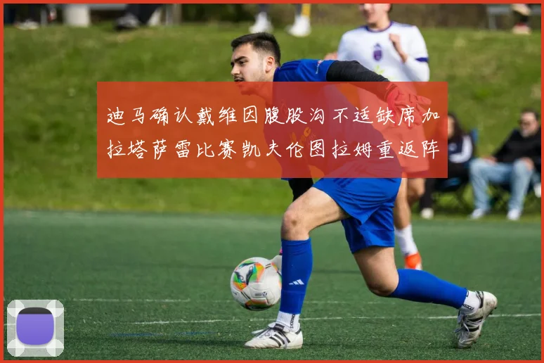 迪马确认戴维因腹股沟不适缺席加拉塔萨雷比赛凯夫伦图拉姆重返阵容