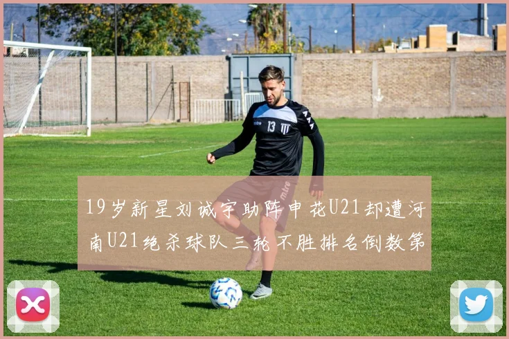 19岁新星刘诚宇助阵申花U21却遭河南U21绝杀球队三轮不胜排名倒数第二