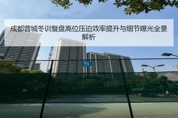 成都蓉城冬训复盘高位压迫效率提升与细节曝光全景解析
